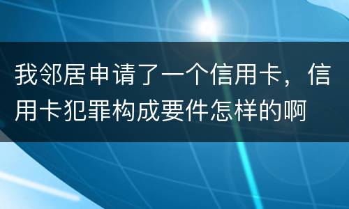 我邻居申请了一个信用卡，信用卡犯罪构成要件怎样的啊