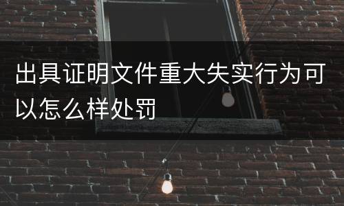 出具证明文件重大失实行为可以怎么样处罚