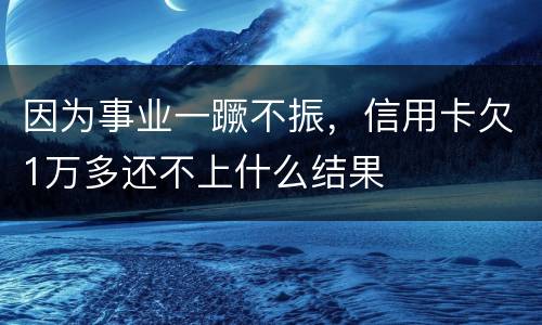 因为事业一蹶不振，信用卡欠1万多还不上什么结果