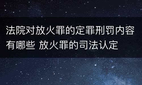 法院对放火罪的定罪刑罚内容有哪些 放火罪的司法认定
