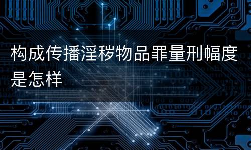 构成传播淫秽物品罪量刑幅度是怎样