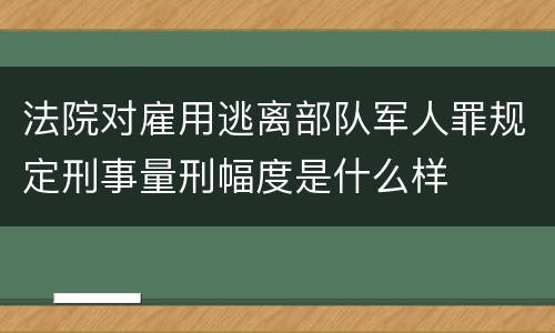 法院对雇用逃离部队军人罪规定刑事量刑幅度是什么样