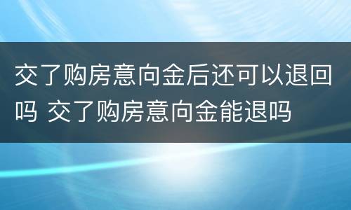 交了购房意向金后还可以退回吗 交了购房意向金能退吗