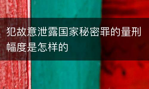 犯故意泄露国家秘密罪的量刑幅度是怎样的