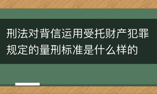 刑法对背信运用受托财产犯罪规定的量刑标准是什么样的