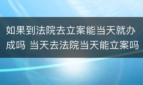如果到法院去立案能当天就办成吗 当天去法院当天能立案吗