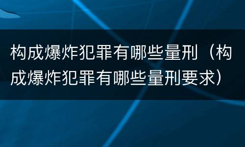 构成爆炸犯罪有哪些量刑（构成爆炸犯罪有哪些量刑要求）