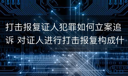 打击报复证人犯罪如何立案追诉 对证人进行打击报复构成什么罪