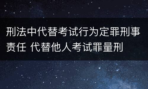 刑法中代替考试行为定罪刑事责任 代替他人考试罪量刑