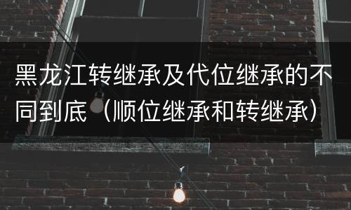 黑龙江转继承及代位继承的不同到底（顺位继承和转继承）