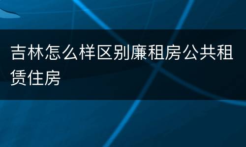 吉林怎么样区别廉租房公共租赁住房