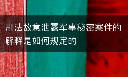 刑法故意泄露军事秘密案件的解释是如何规定的