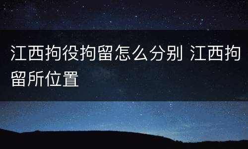 江西拘役拘留怎么分别 江西拘留所位置