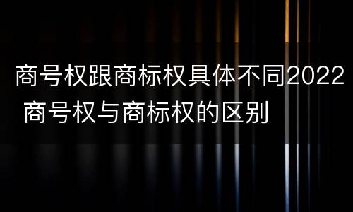 商号权跟商标权具体不同2022 商号权与商标权的区别