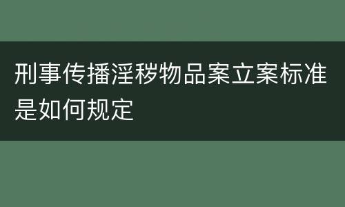 刑事传播淫秽物品案立案标准是如何规定
