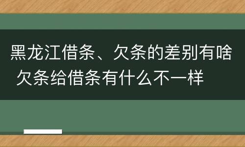 黑龙江借条、欠条的差别有啥 欠条给借条有什么不一样
