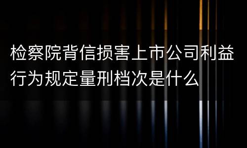 检察院背信损害上市公司利益行为规定量刑档次是什么