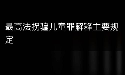 最高法拐骗儿童罪解释主要规定