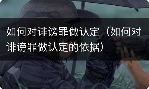 如何对诽谤罪做认定（如何对诽谤罪做认定的依据）