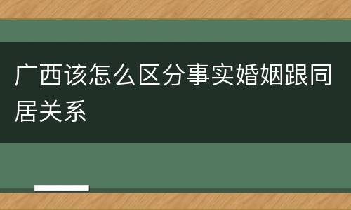 广西该怎么区分事实婚姻跟同居关系