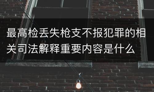 最高检丢失枪支不报犯罪的相关司法解释重要内容是什么