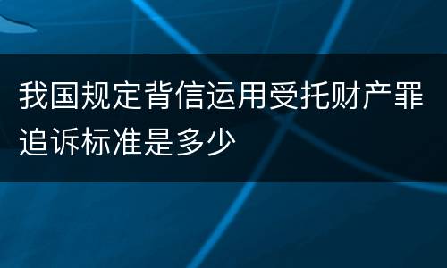 我国规定背信运用受托财产罪追诉标准是多少