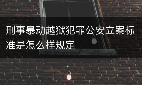 刑事暴动越狱犯罪公安立案标准是怎么样规定
