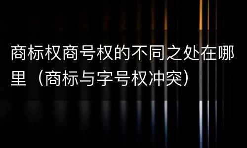 商标权商号权的不同之处在哪里（商标与字号权冲突）