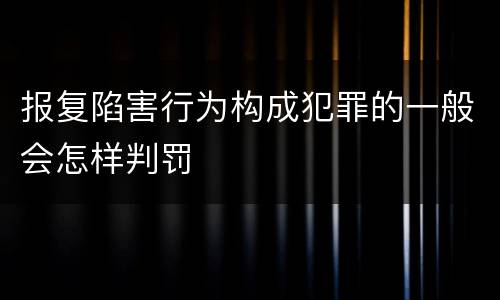 报复陷害行为构成犯罪的一般会怎样判罚