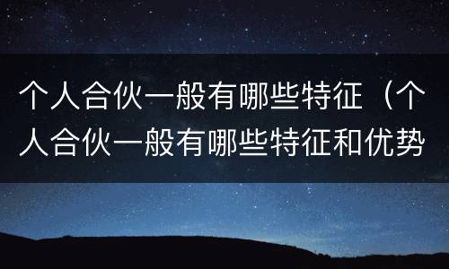 个人合伙一般有哪些特征（个人合伙一般有哪些特征和优势）