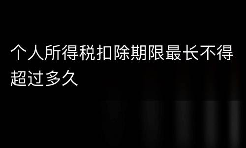 个人所得税扣除期限最长不得超过多久