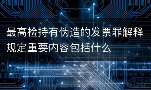 最高检持有伪造的发票罪解释规定重要内容包括什么