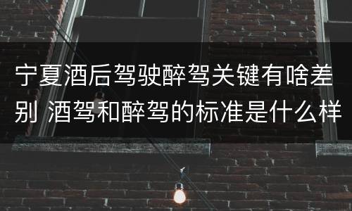 宁夏酒后驾驶醉驾关键有啥差别 酒驾和醉驾的标准是什么样的