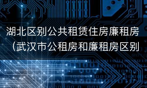 湖北区别公共租赁住房廉租房（武汉市公租房和廉租房区别）