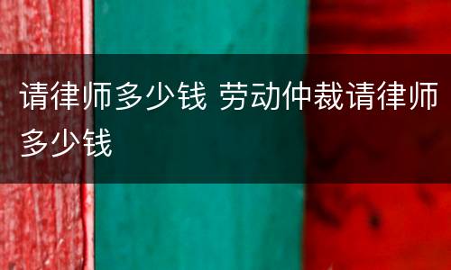 请律师多少钱 劳动仲裁请律师多少钱