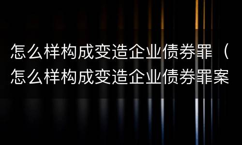 怎么样构成变造企业债券罪（怎么样构成变造企业债券罪案例）