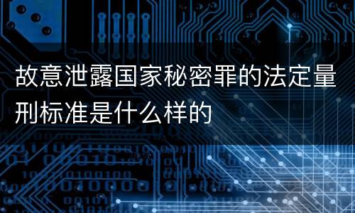 故意泄露国家秘密罪的法定量刑标准是什么样的