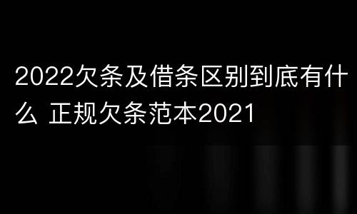 2022欠条及借条区别到底有什么 正规欠条范本2021