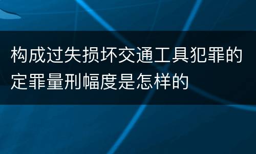 构成过失损坏交通工具犯罪的定罪量刑幅度是怎样的