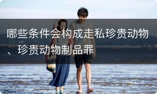 哪些条件会构成走私珍贵动物、珍贵动物制品罪