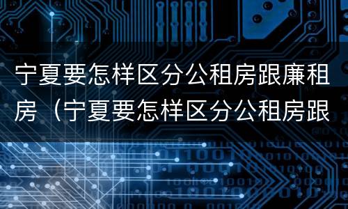 宁夏要怎样区分公租房跟廉租房（宁夏要怎样区分公租房跟廉租房的区别）
