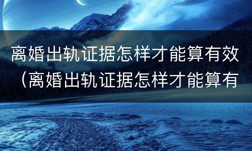 离婚出轨证据怎样才能算有效（离婚出轨证据怎样才能算有效证据呢）