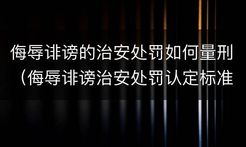 侮辱诽谤的治安处罚如何量刑（侮辱诽谤治安处罚认定标准）