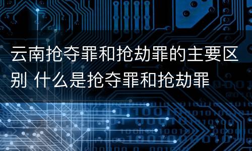 云南抢夺罪和抢劫罪的主要区别 什么是抢夺罪和抢劫罪