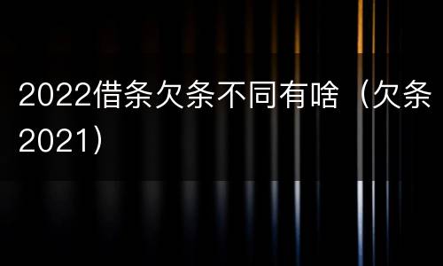 2022借条欠条不同有啥（欠条2021）