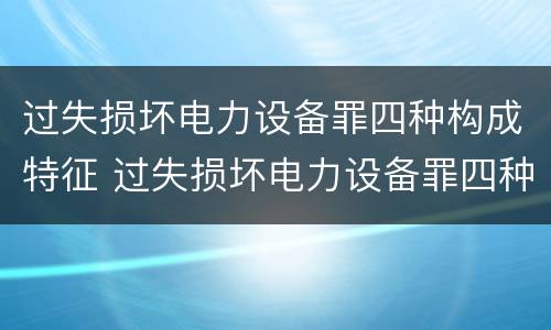 过失损坏电力设备罪四种构成特征 过失损坏电力设备罪四种构成特征是什么