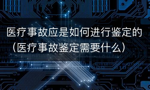 医疗事故应是如何进行鉴定的（医疗事故鉴定需要什么）