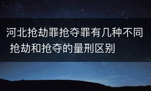 河北抢劫罪抢夺罪有几种不同 抢劫和抢夺的量刑区别