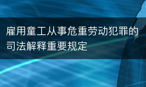 雇用童工从事危重劳动犯罪的司法解释重要规定