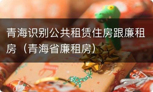青海识别公共租赁住房跟廉租房（青海省廉租房）